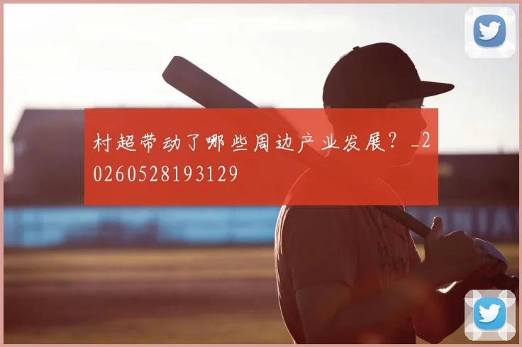 村超带动了哪些周边产业发展？_20260528193129