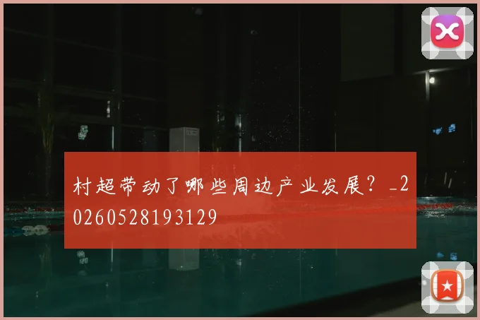 村超带动了哪些周边产业发展？_20260528193129